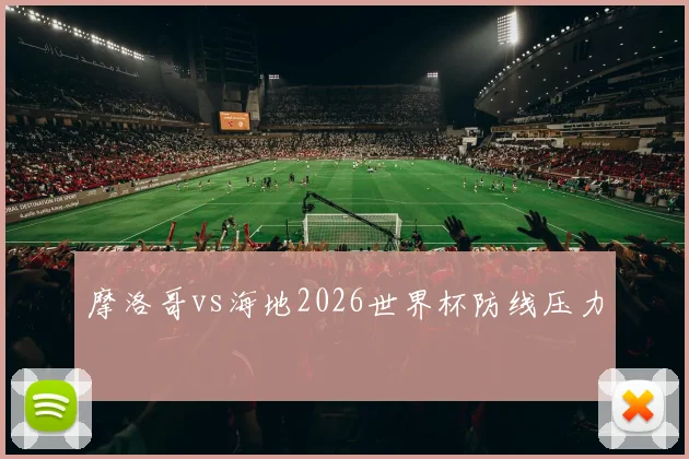 摩洛哥vs海地2026世界杯防线压力