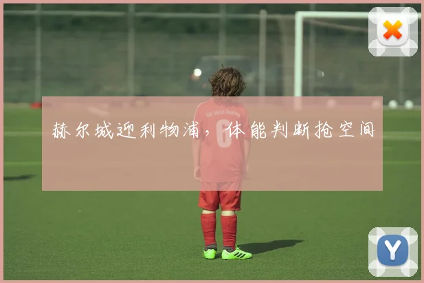 赫尔城迎利物浦，体能判断抢空间